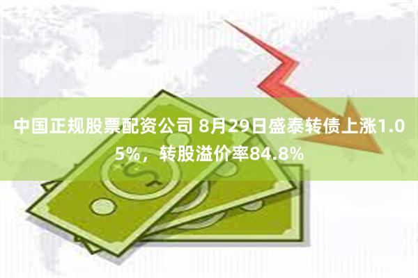 中国正规股票配资公司 8月29日盛泰转债上涨1.05%，转股溢价率84.8%