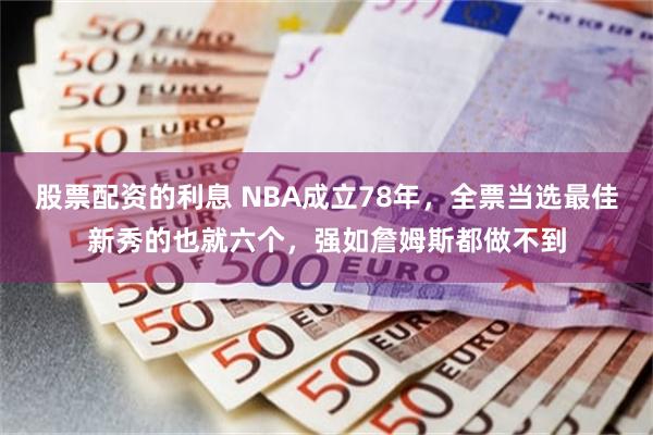 股票配资的利息 NBA成立78年，全票当选最佳新秀的也就六个，强如詹姆斯都做不到