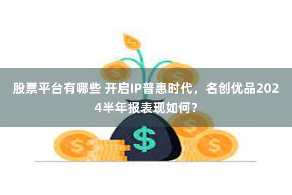 股票平台有哪些 开启IP普惠时代，名创优品2024半年报表现如何？