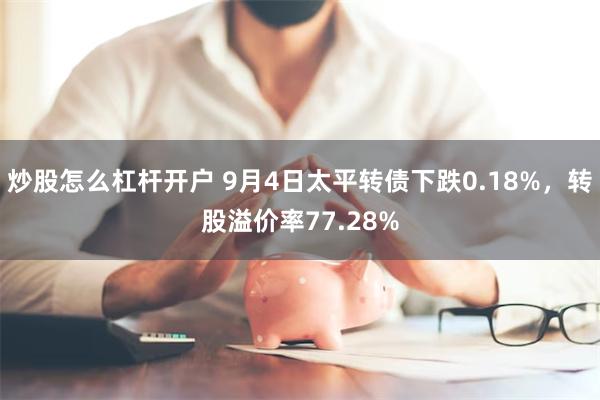 炒股怎么杠杆开户 9月4日太平转债下跌0.18%，转股溢价率77.28%