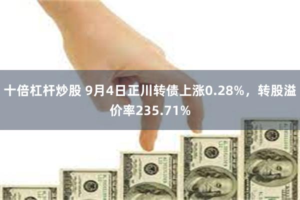 十倍杠杆炒股 9月4日正川转债上涨0.28%，转股溢价率235.71%