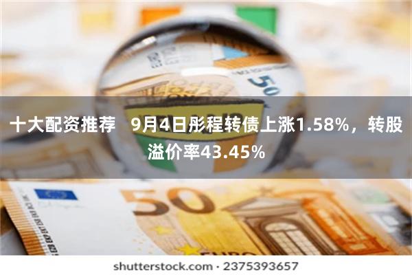 十大配资推荐   9月4日彤程转债上涨1.58%，转股溢价率43.45%