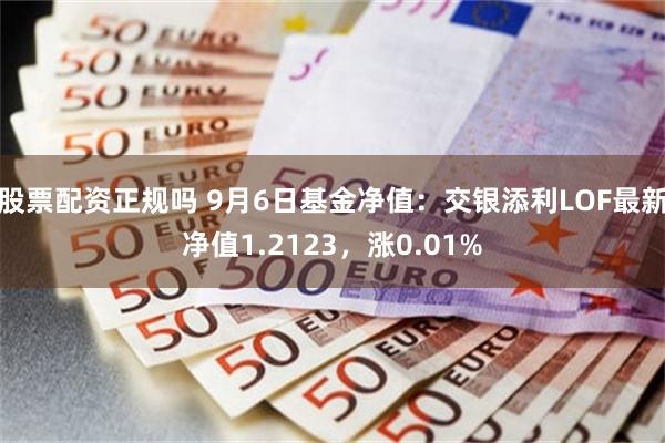 股票配资正规吗 9月6日基金净值：交银添利LOF最新净值1.2123，涨0.01%