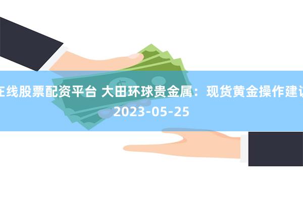 在线股票配资平台 大田环球贵金属：现货黄金操作建议2023-05-25