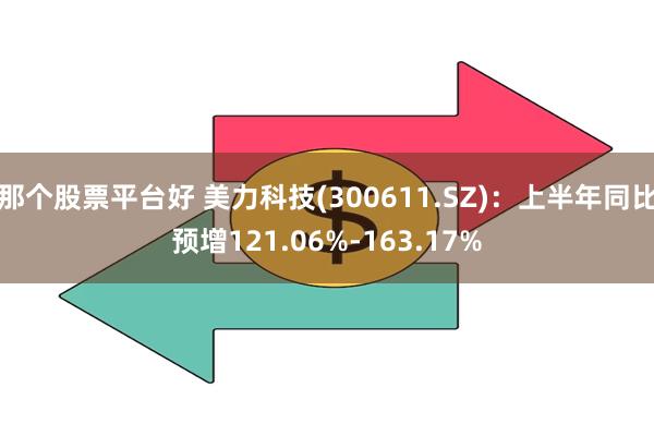 那个股票平台好 美力科技(300611.SZ)：上半年同比预增121.06%-163.17%