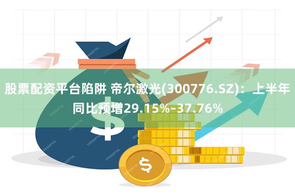 股票配资平台陷阱 帝尔激光(300776.SZ)：上半年同比预增29.15%–37.76%