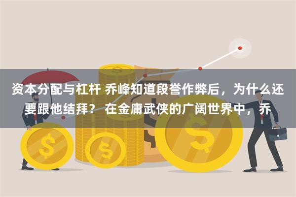 资本分配与杠杆 乔峰知道段誉作弊后，为什么还要跟他结拜？ 在金庸武侠的广阔世界中，乔