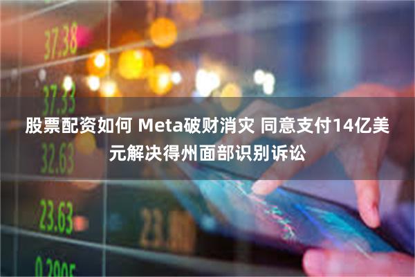 股票配资如何 Meta破财消灾 同意支付14亿美元解决得州面部识别诉讼