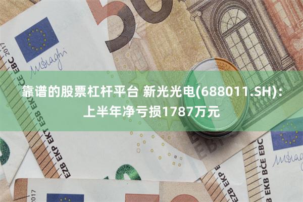 靠谱的股票杠杆平台 新光光电(688011.SH)：上半年净亏损1787万元