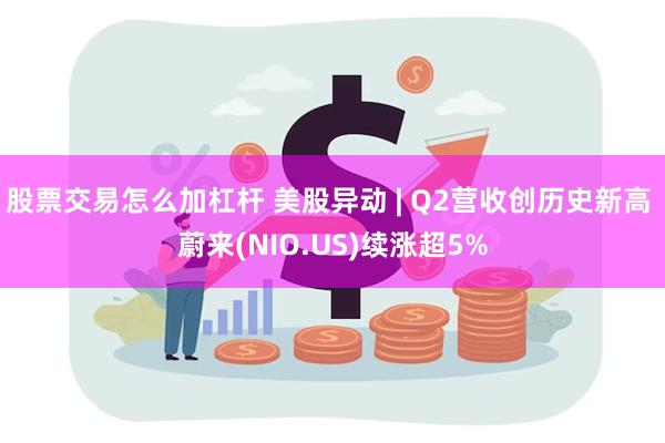 股票交易怎么加杠杆 美股异动 | Q2营收创历史新高 蔚来(NIO.US)续涨超5%