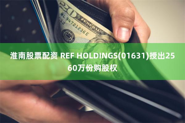 淮南股票配资 REF HOLDINGS(01631)授出2560万份购股权