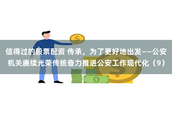 信得过的股票配资 传承，为了更好地出发——公安机关赓续光荣传统奋力推进公安工作现代化（9）