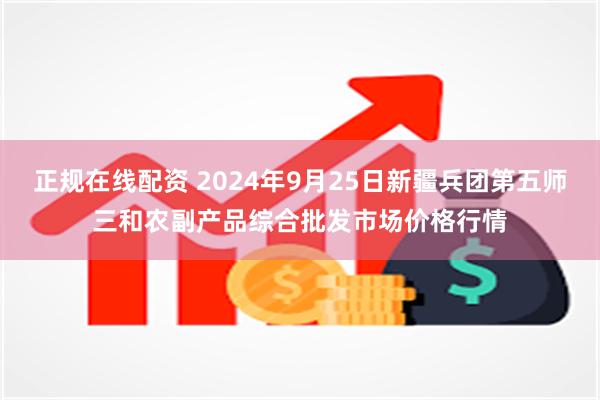 正规在线配资 2024年9月25日新疆兵团第五师三和农副产品综合批发市场价格行情