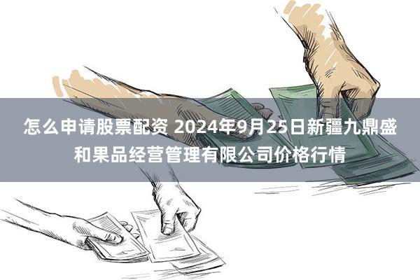 怎么申请股票配资 2024年9月25日新疆九鼎盛和果品经营管理有限公司价格行情