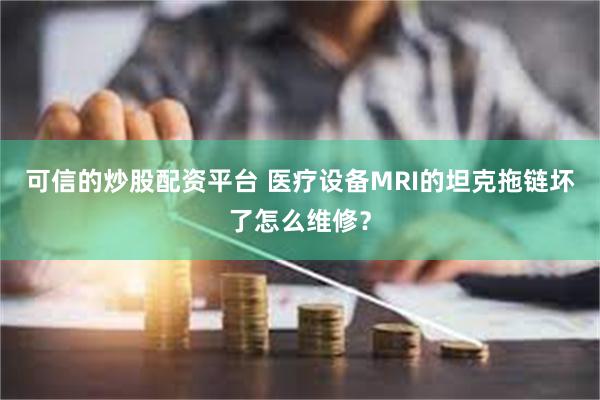 可信的炒股配资平台 医疗设备MRI的坦克拖链坏了怎么维修？