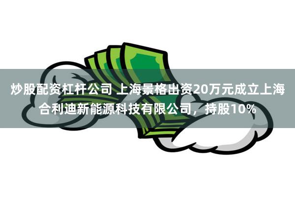 炒股配资杠杆公司 上海景格出资20万元成立上海合利迪新能源科技有限公司，持股10%