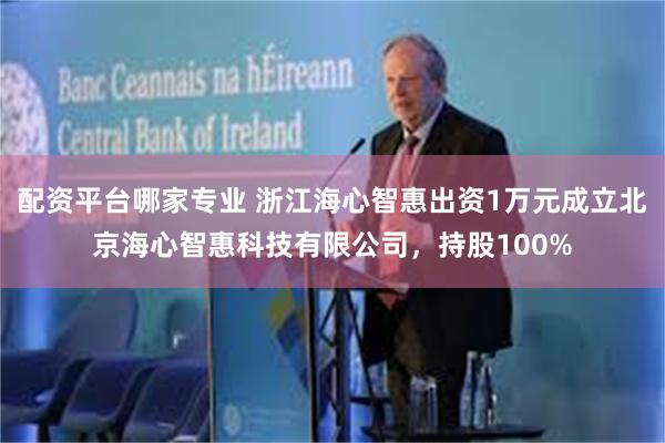 配资平台哪家专业 浙江海心智惠出资1万元成立北京海心智惠科技有限公司，持股100%