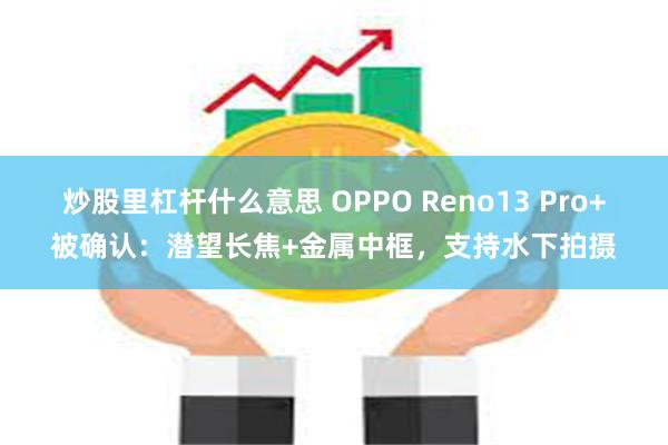 炒股里杠杆什么意思 OPPO Reno13 Pro+被确认：潜望长焦+金属中框，支持水下拍摄