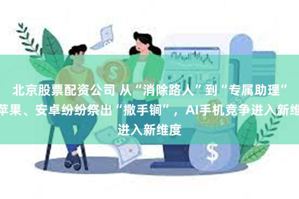 北京股票配资公司 从“消除路人”到“专属助理”??苹果、安卓纷纷祭出“撒手锏”，AI手机竞争进入新维度