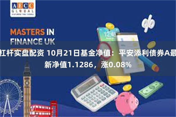 杠杆实盘配资 10月21日基金净值：平安添利债券A最新净值1.1286，涨0.08%