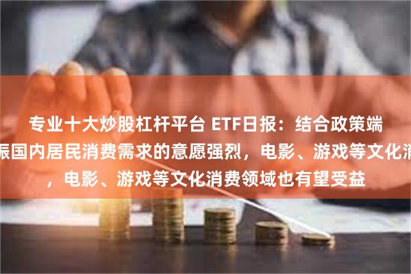 专业十大炒股杠杆平台 ETF日报：结合政策端表现，政府对于提振国内居民消费需求的意愿强烈，电影、游戏等文化消费领域也有望受益