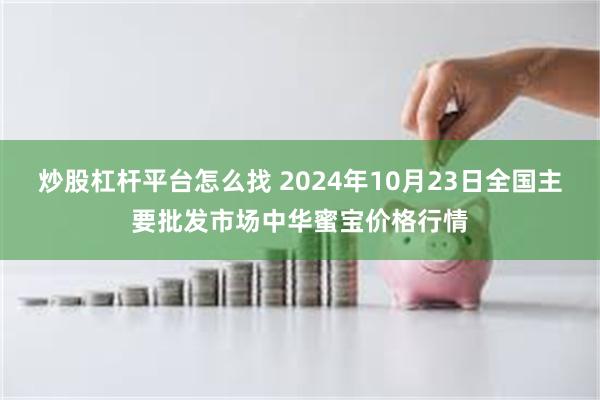 炒股杠杆平台怎么找 2024年10月23日全国主要批发市场中华蜜宝价格行情