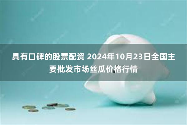 具有口碑的股票配资 2024年10月23日全国主要批发市场丝瓜价格行情