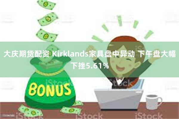 大庆期货配资 Kirklands家具盘中异动 下午盘大幅下挫5.61%