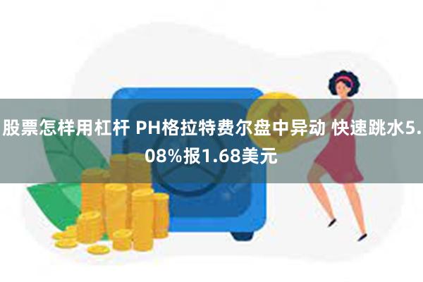 股票怎样用杠杆 PH格拉特费尔盘中异动 快速跳水5.08%报1.68美元