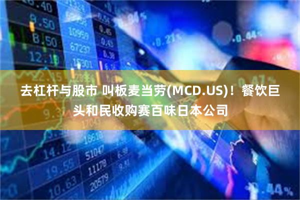 去杠杆与股市 叫板麦当劳(MCD.US)！餐饮巨头和民收购赛百味日本公司