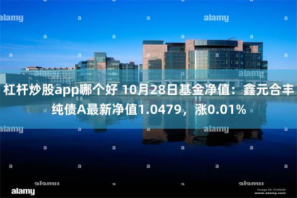 杠杆炒股app哪个好 10月28日基金净值：鑫元合丰纯债A最新净值1.0479，涨0.01%