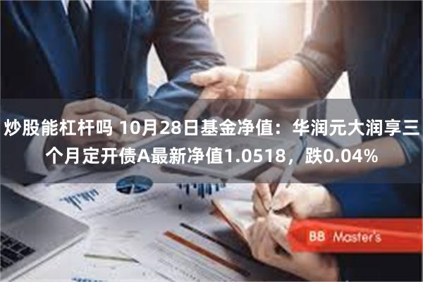 炒股能杠杆吗 10月28日基金净值：华润元大润享三个月定开债A最新净值1.0518，跌0.04%