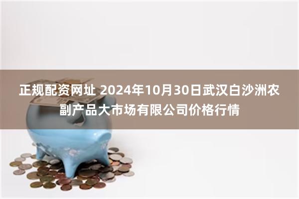 正规配资网址 2024年10月30日武汉白沙洲农副产品大市场有限公司价格行情