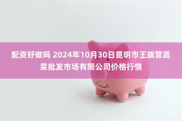 配资好做吗 2024年10月30日昆明市王旗营蔬菜批发市场有限公司价格行情