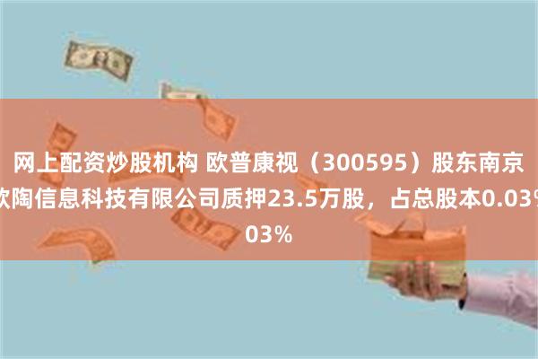 网上配资炒股机构 欧普康视（300595）股东南京欧陶信息科技有限公司质押23.5万股，占总股本0.03%