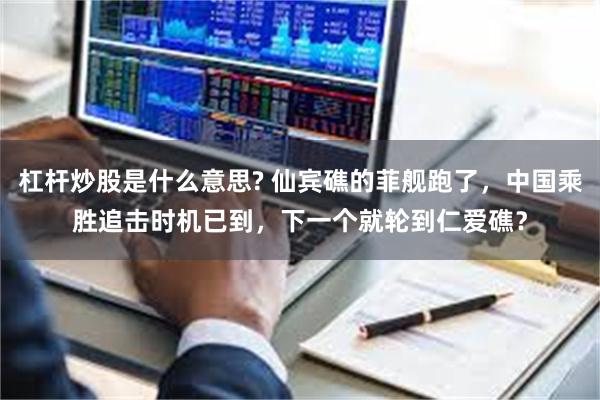 杠杆炒股是什么意思? 仙宾礁的菲舰跑了，中国乘胜追击时机已到，下一个就轮到仁爱礁？