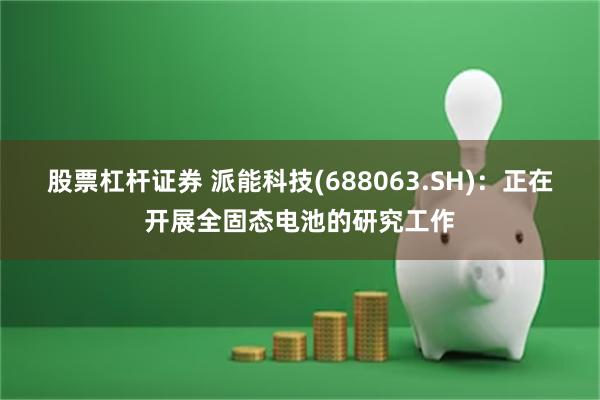 股票杠杆证券 派能科技(688063.SH)：正在开展全固态电池的研究工作