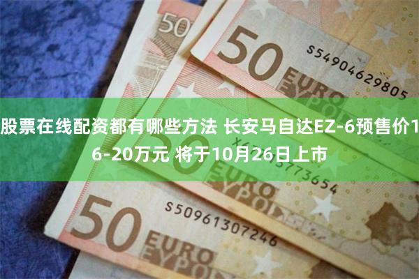 股票在线配资都有哪些方法 长安马自达EZ-6预售价16-20万元 将于10月26日上市