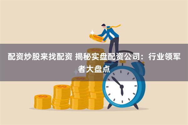 配资炒股来找配资 揭秘实盘配资公司：行业领军者大盘点