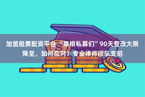 加盟股票配资平台 “草根私募们”90天整改大限降至，如何应对？专业律师团队支招