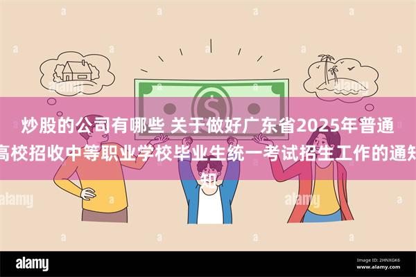 炒股的公司有哪些 关于做好广东省2025年普通高校招收中等职业学校毕业生统一考试招生工作的通知