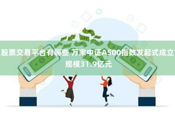 股票交易平台有哪些 万家中证A500指数发起式成立 规模31.9亿元