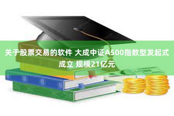 关于股票交易的软件 大成中证A500指数型发起式成立 规模21亿元