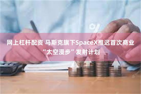 网上杠杆配资 马斯克旗下SpaceX推迟首次商业“太空漫步”发射计划