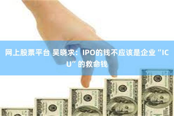 网上股票平台 吴晓求：IPO的钱不应该是企业“ICU”的救命钱