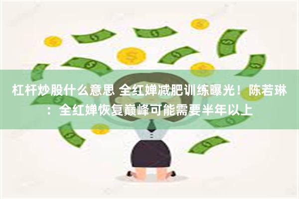 杠杆炒股什么意思 全红婵减肥训练曝光！陈若琳：全红婵恢复巅峰可能需要半年以上