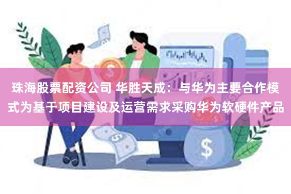 珠海股票配资公司 华胜天成：与华为主要合作模式为基于项目建设及运营需求采购华为软硬件产品