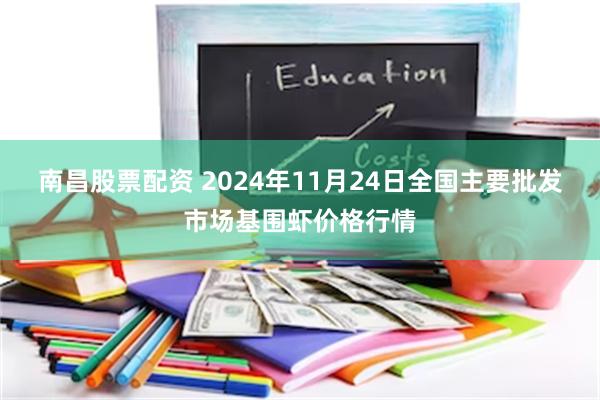 南昌股票配资 2024年11月24日全国主要批发市场基围虾价格行情