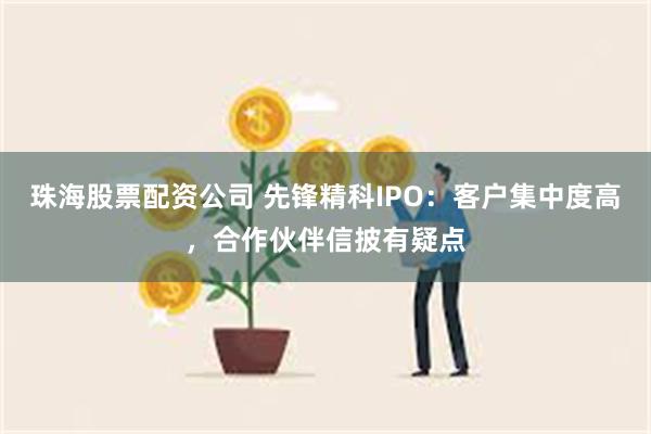 珠海股票配资公司 先锋精科IPO：客户集中度高，合作伙伴信披有疑点