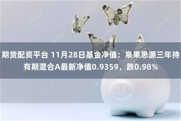 期货配资平台 11月28日基金净值：泉果思源三年持有期混合A最新净值0.9359，跌0.98%